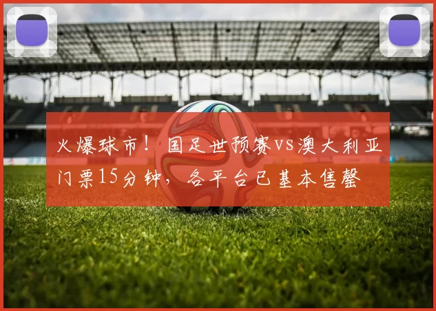 火爆球市！国足世预赛vs澳大利亚门票15分钟，各平台已基本售罄