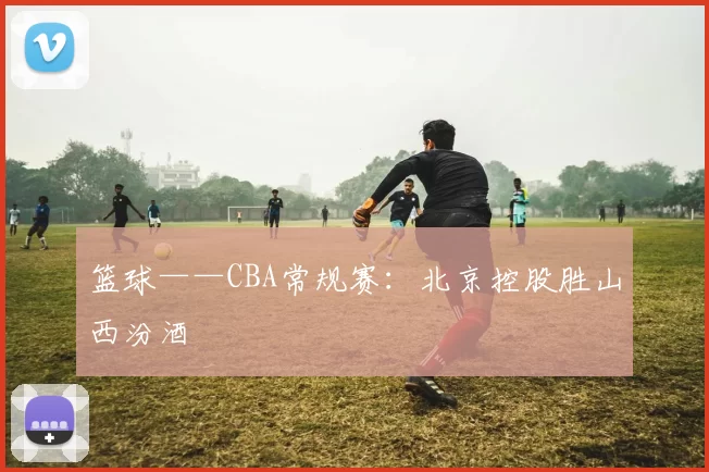 篮球——CBA常规赛：北京控股胜山西汾酒