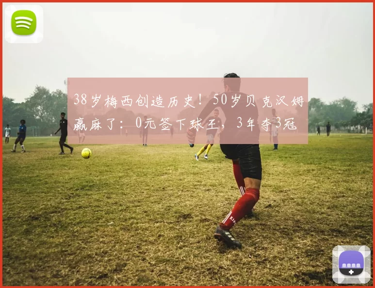 38岁梅西创造历史！50岁贝克汉姆赢麻了：0元签下球王，3年夺3冠