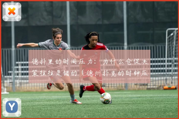 德扑里的时间压力：为什么仓促决策往往是错的（德州扑克的时钟压力：匆忙决断为何更易失误）