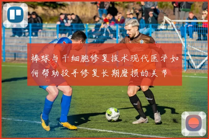 棒球与干细胞修复技术现代医学如何帮助投手修复长期磨损的关节