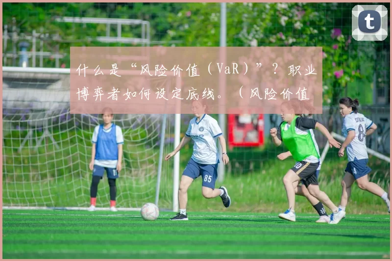 什么是“风险价值（VaR）”？职业博弈者如何设定底线。（风险价值（VaR）解读：职业博弈者如何设定风险底线）