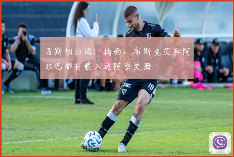 马斯切拉诺：梅西、布斯克茨和阿尔巴都将载入迈阿密史册