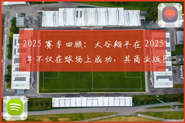 2025 赛季回顾：大谷翔平在 2025 年不仅在球场上成功，其商业版图也扩张至欧洲