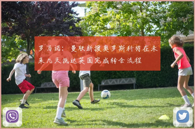罗马诺：曼联新援奥罗斯科将在未来几天抵达英国完成转会流程