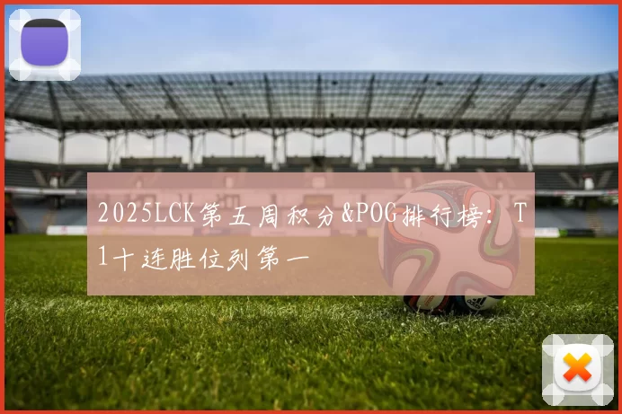 2025LCK第五周积分&POG排行榜：T1十连胜位列第一