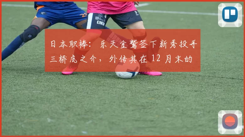 日本职棒：乐天金鹫签下新秀投手三桥虎之介，外传其在 12 月末的球速已能稳定在 155 公里