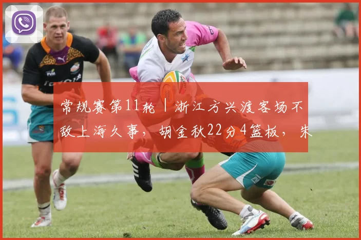 常规赛第11轮｜浙江方兴渡客场不敌上海久事，胡金秋22分4篮板，朱俊龙伤退