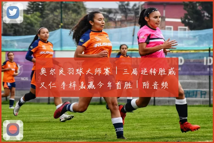 奥尔良羽球大师赛｜三局逆转胜戚又仁 李梓嘉赢今年首胜｜附音频