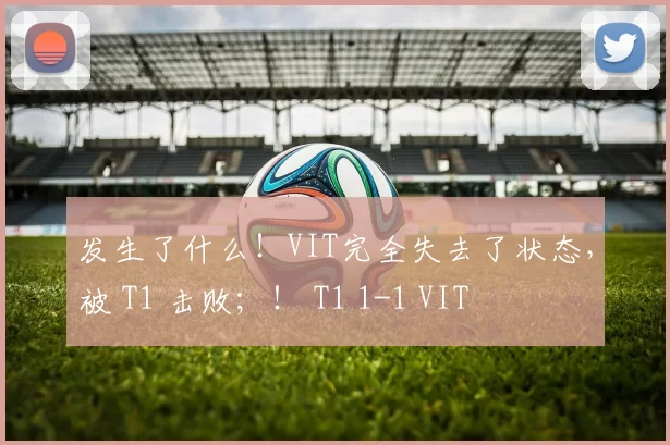 发生了什么！VIT完全失去了状态，被 T1 击败；！ T1 1-1 VIT