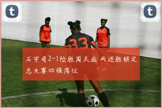 石宇奇2-1险胜周天成 两连胜锁定总决赛四强席位