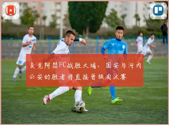 麦克阿瑟FC战胜大埔，国安与河内公安的胜者将直接晋级淘汰赛