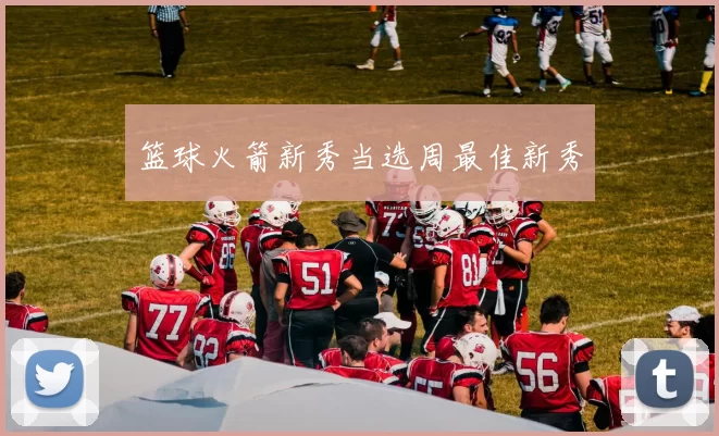 篮球火箭新秀当选周最佳新秀
