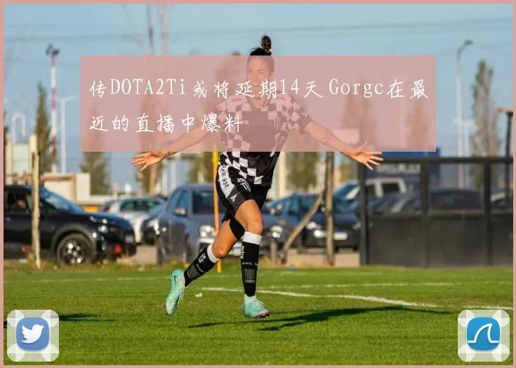 传DOTA2Ti或将延期14天 Gorgc在最近的直播中爆料
