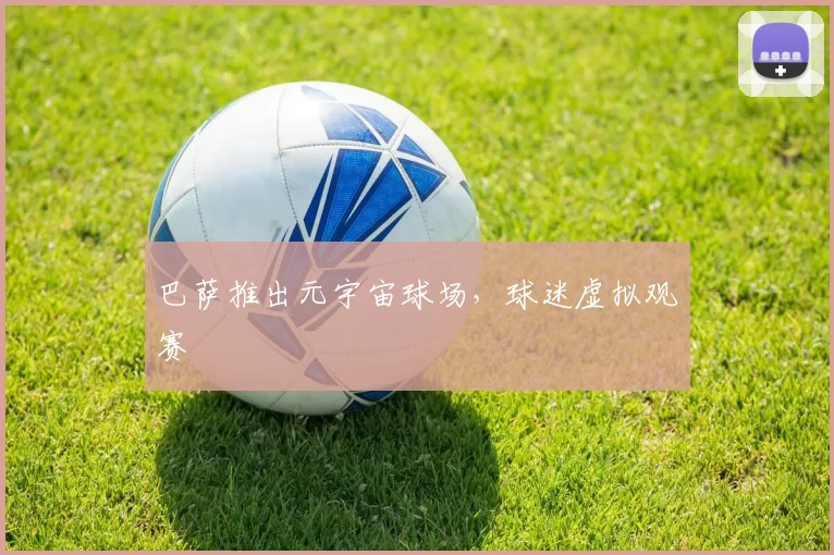 巴萨推出元宇宙球场，球迷虚拟观赛