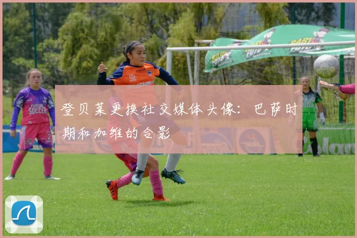 登贝莱更换社交媒体头像：巴萨时期和加维的合影