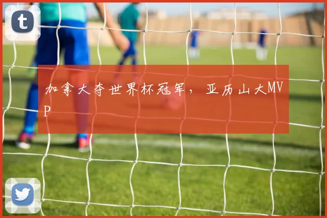 加拿大夺世界杯冠军，亚历山大MVP