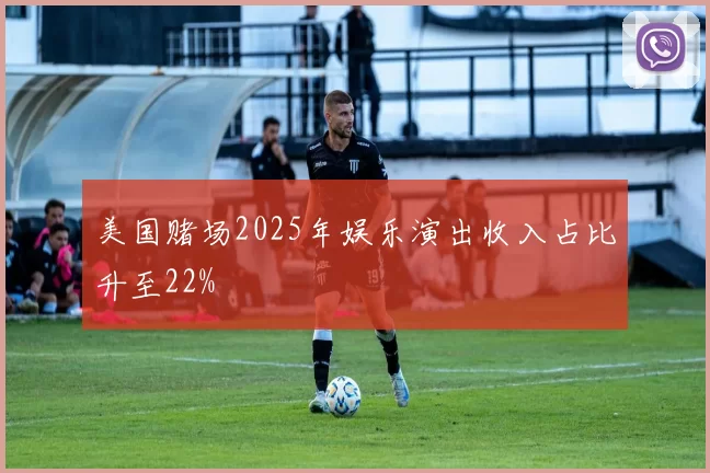 美国赌场2025年娱乐演出收入占比升至22%