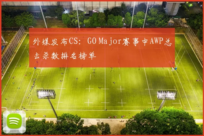外媒发布CS：GO Major赛事中AWP总击杀数排名榜单