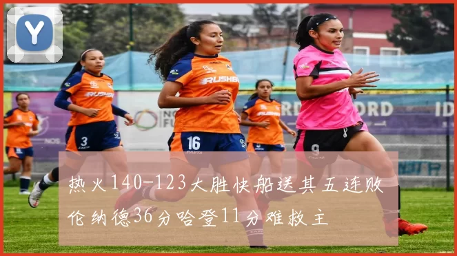 热火140-123大胜快船送其五连败 伦纳德36分哈登11分难救主