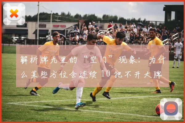 解析牌九里的“空门”现象：为什么某些方位会连续 10 把不开大牌？（牌九中的“空门”之谜：为何某些方位能连续十把不出大牌？）