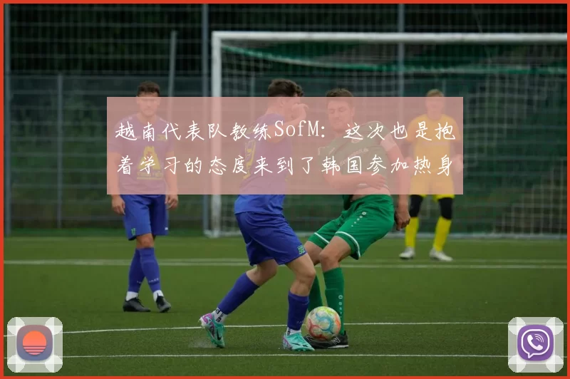 越南代表队教练SofM：这次也是抱着学习的态度来到了韩国参加热身赛