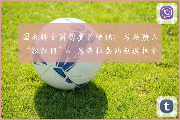国米转会窗想要买他俩：与老熟人“叙叙旧”，靠弗拉泰西创造机会