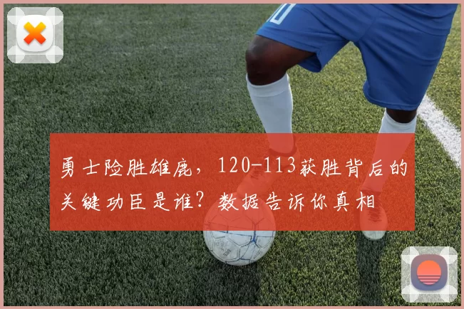 勇士险胜雄鹿，120-113获胜背后的关键功臣是谁？数据告诉你真相
