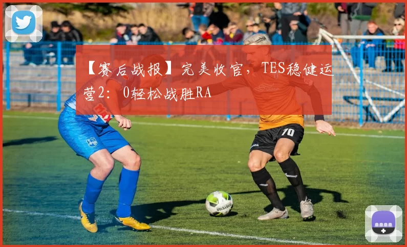 【赛后战报】完美收官，TES稳健运营2：0轻松战胜RA