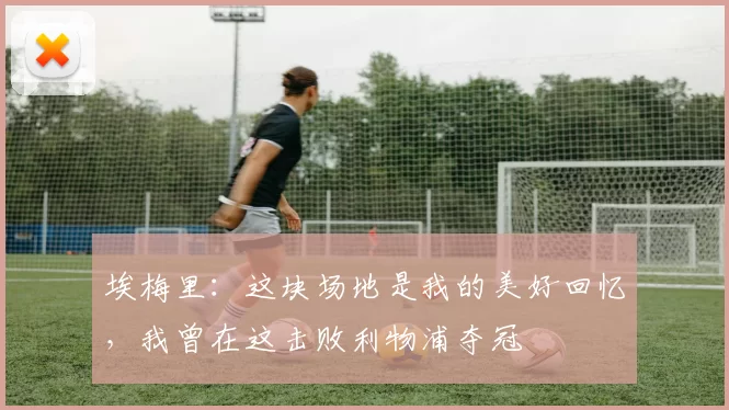 埃梅里：这块场地是我的美好回忆，我曾在这击败利物浦夺冠