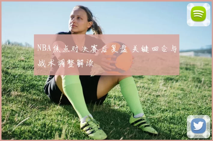 NBA焦点对决赛后复盘 关键回合与战术调整解读