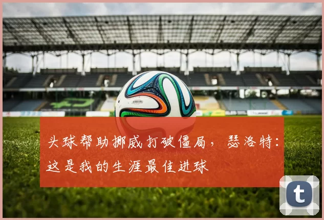 头球帮助挪威打破僵局，瑟洛特：这是我的生涯最佳进球