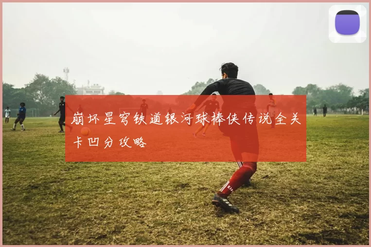 崩坏星穹铁道银河球棒侠传说全关卡凹分攻略