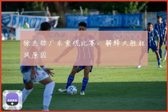 徐杰称广东重视比赛，解释大胜狂风原因