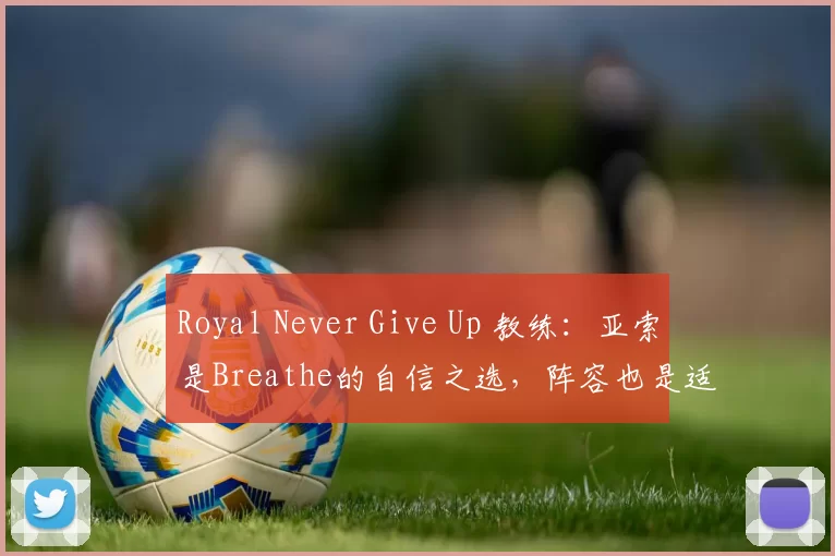 Royal Never Give Up 教练：亚索是Breathe的自信之选，阵容也是适合亚索的