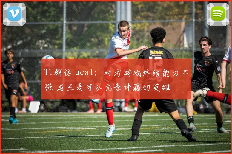 TT群访 ucal：对方游戏终结能力不强 龙王是可以无条件赢的英雄