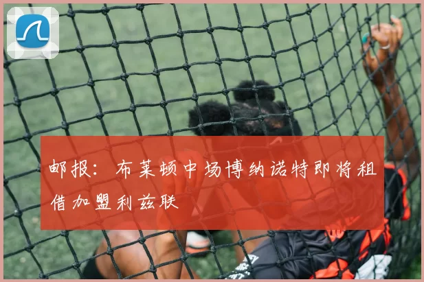 邮报：布莱顿中场博纳诺特即将租借加盟利兹联