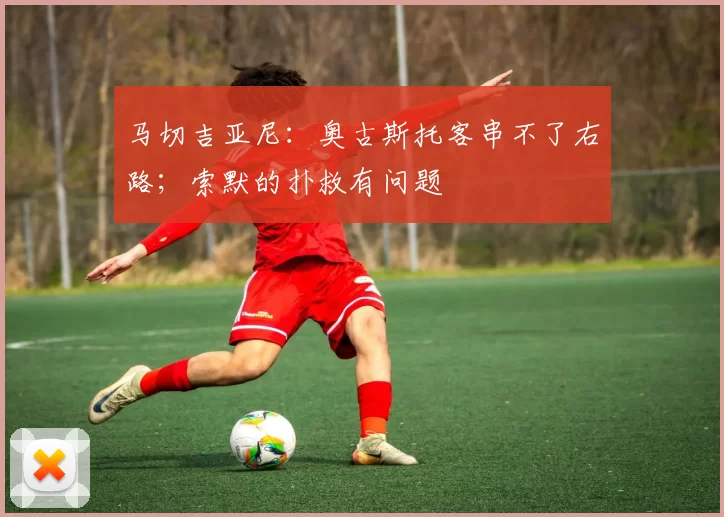马切吉亚尼：奥古斯托客串不了右路；索默的扑救有问题