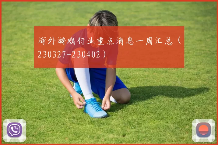 海外游戏行业重点消息一周汇总（230327-230402）