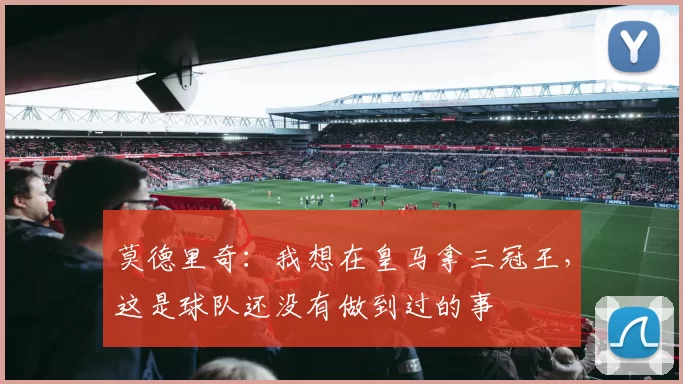 莫德里奇：我想在皇马拿三冠王，这是球队还没有做到过的事