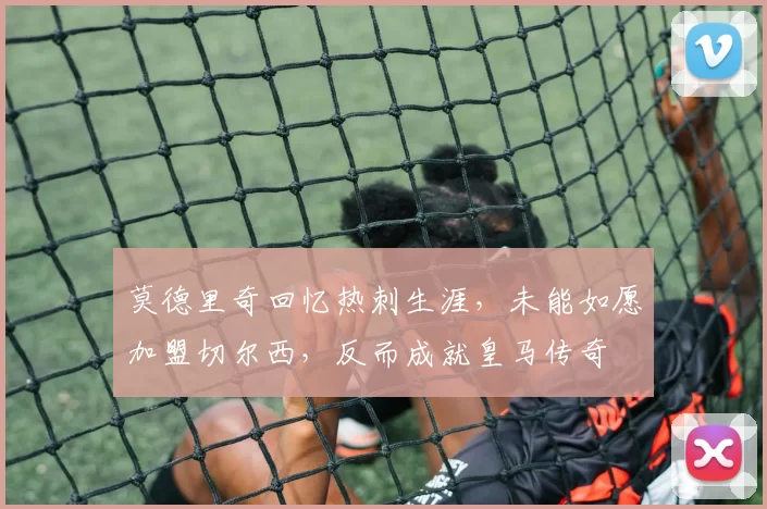 莫德里奇回忆热刺生涯，未能如愿加盟切尔西，反而成就皇马传奇